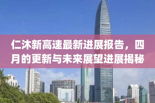 仁沐新高速最新進展報告，四月的更新與未來展望進展揭秘