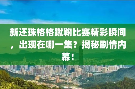 新還珠格格蹴鞠比賽精彩瞬間，出現在哪一集？揭秘劇情內幕！