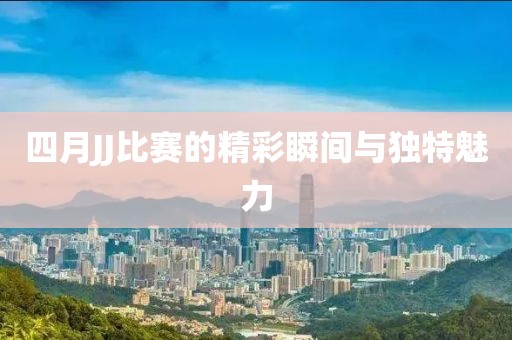 四月JJ比賽的精彩瞬間與獨特魅力
