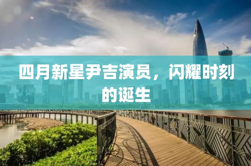 四月新星尹吉演員，閃耀時刻的誕生