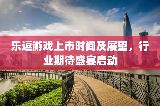 樂逗游戲上市時間及展望，行業期待盛宴啟動