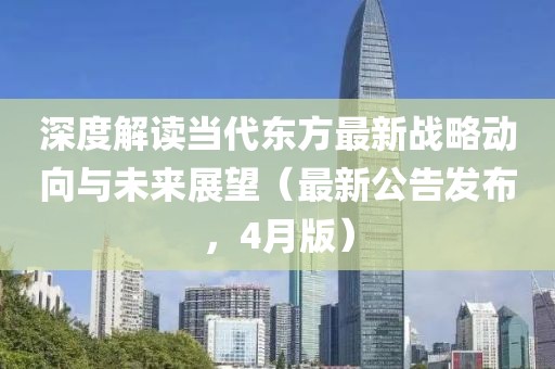 深度解讀當(dāng)代東方最新戰(zhàn)略動(dòng)向與未來展望（最新公告發(fā)布，4月版）