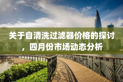 關(guān)于自清洗過濾器價格的探討，四月份市場動態(tài)分析