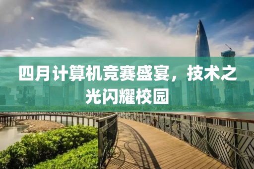 四月計算機競賽盛宴，技術之光閃耀校園