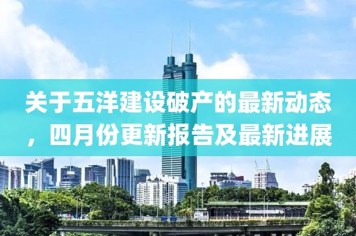 關于五洋建設破產的最新動態，四月份更新報告及最新進展