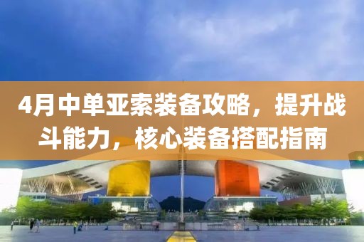 4月中單亞索裝備攻略，提升戰斗能力，核心裝備搭配指南