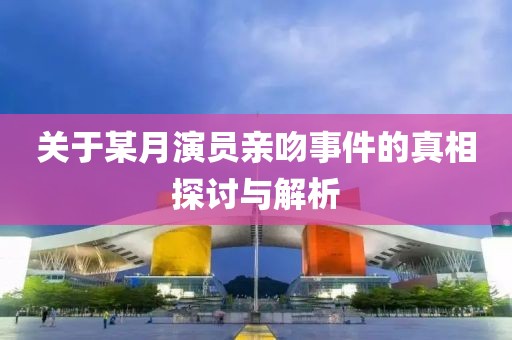 關于某月演員親吻事件的真相探討與解析