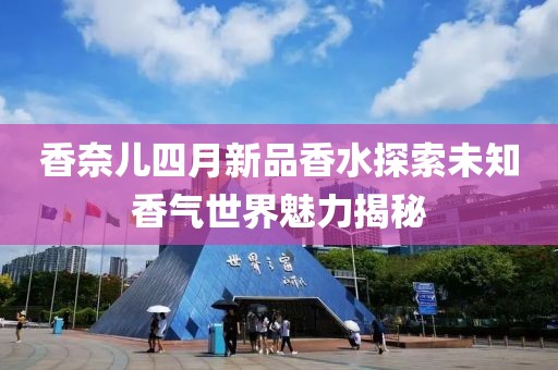 香奈兒四月新品香水探索未知香氣世界魅力揭秘