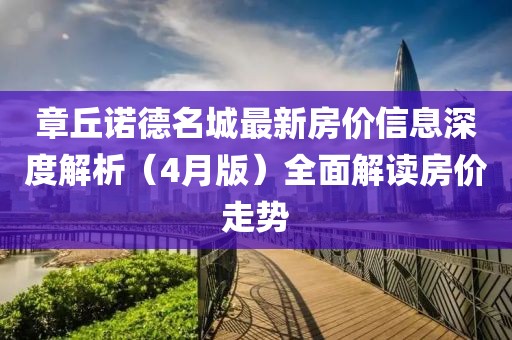 章丘諾德名城最新房價信息深度解析（4月版）全面解讀房價走勢