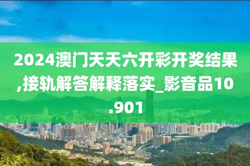2024澳門天天六開彩開獎結果,接軌解答解釋落實_影音品10.901