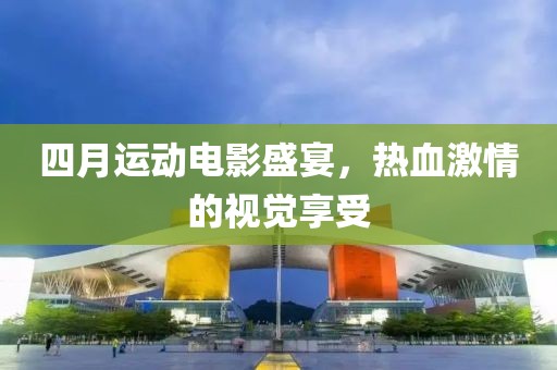 四月運動電影盛宴，熱血激情的視覺享受