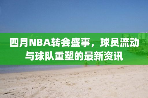 四月NBA轉會盛事，球員流動與球隊重塑的最新資訊