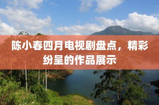 陳小春四月電視劇盤點，精彩紛呈的作品展示