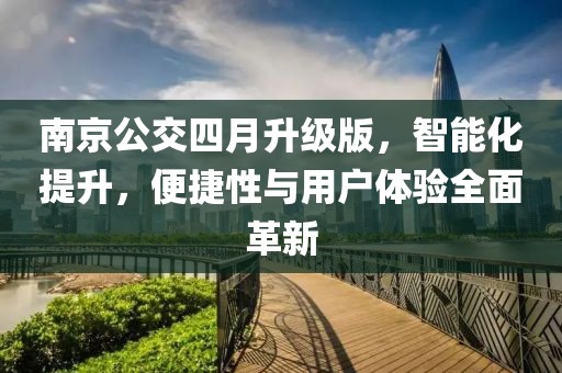 南京公交四月升級版，智能化提升，便捷性與用戶體驗全面革新
