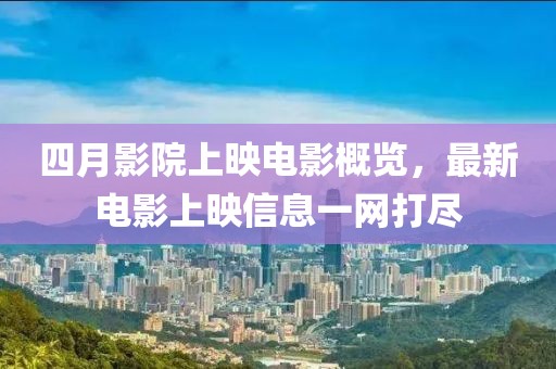 四月影院上映電影概覽，最新電影上映信息一網打盡