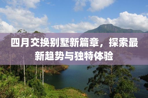 四月交換別墅新篇章，探索最新趨勢與獨特體驗