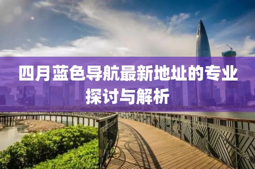 四月藍(lán)色導(dǎo)航最新地址的專業(yè)探討與解析