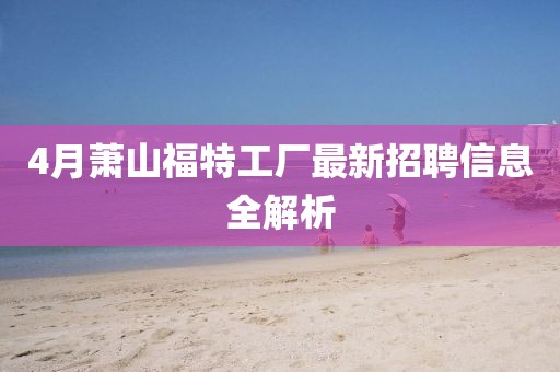 4月蕭山福特工廠最新招聘信息全解析