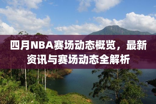 四月NBA賽場動態概覽，最新資訊與賽場動態全解析