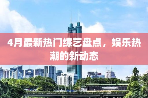 4月最新熱門綜藝盤點，娛樂熱潮的新動態(tài)