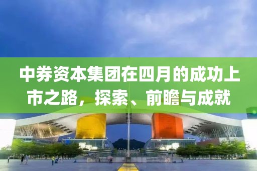 中券資本集團在四月的成功上市之路，探索、前瞻與成就