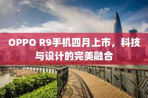 OPPO R9手機四月上市，科技與設計的完美融合