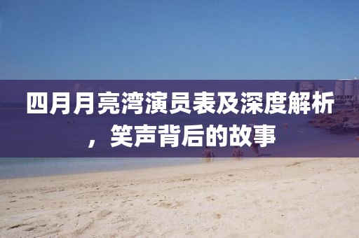 四月月亮灣演員表及深度解析，笑聲背后的故事