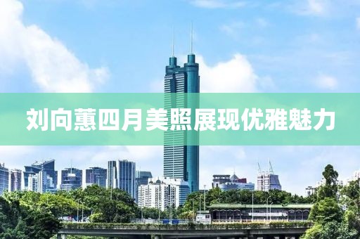 劉向蕙四月美照展現優雅魅力