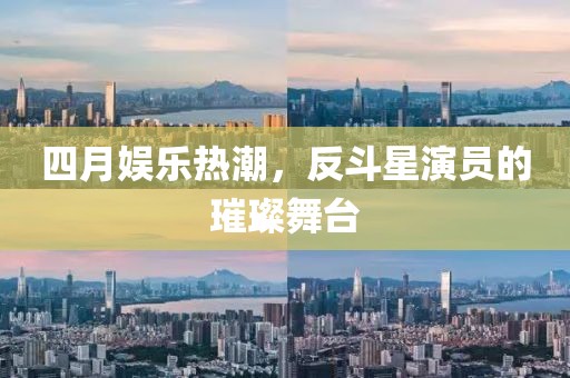 四月娛樂熱潮，反斗星演員的璀璨舞臺