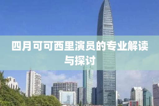 四月可可西里演員的專業解讀與探討