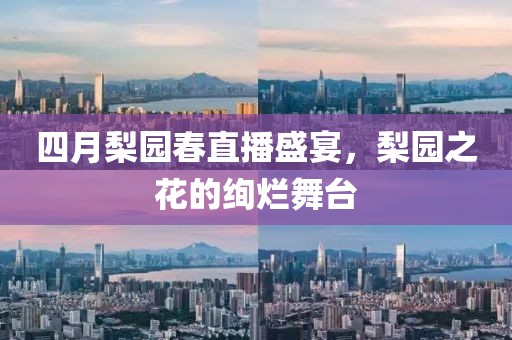 四月梨園春直播盛宴，梨園之花的絢爛舞臺