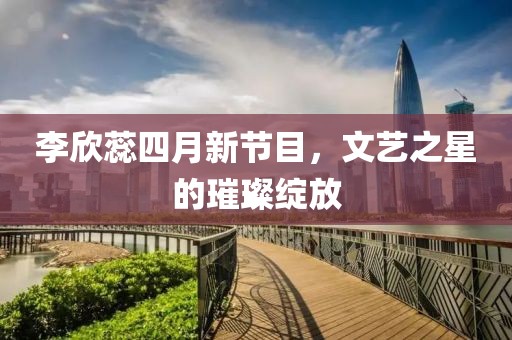 李欣蕊四月新節(jié)目，文藝之星的璀璨綻放