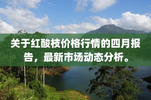關于紅酸枝價格行情的四月報告，最新市場動態分析。