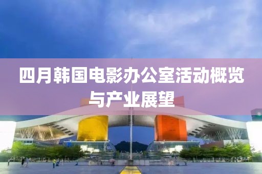 四月韓國電影辦公室活動概覽與產業展望