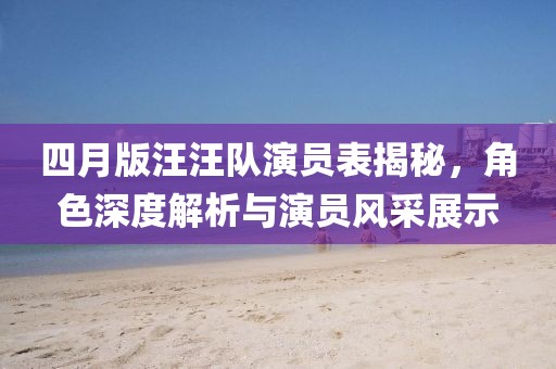 四月版汪汪隊演員表揭秘，角色深度解析與演員風采展示