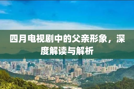 四月電視劇中的父親形象，深度解讀與解析