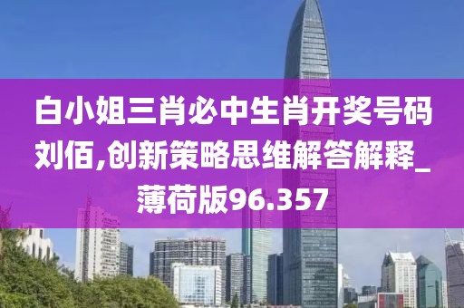 白小姐三肖必中生肖開獎號碼劉佰,創新策略思維解答解釋_薄荷版96.357