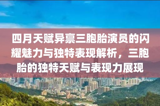 四月天賦異稟三胞胎演員的閃耀魅力與獨特表現(xiàn)解析，三胞胎的獨特天賦與表現(xiàn)力展現(xiàn)