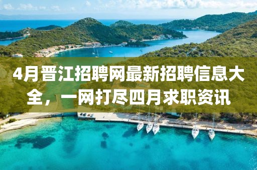 4月晉江招聘網最新招聘信息大全，一網打盡四月求職資訊