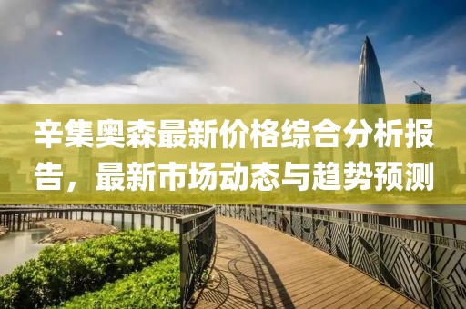 辛集奧森最新價格綜合分析報告，最新市場動態與趨勢預測