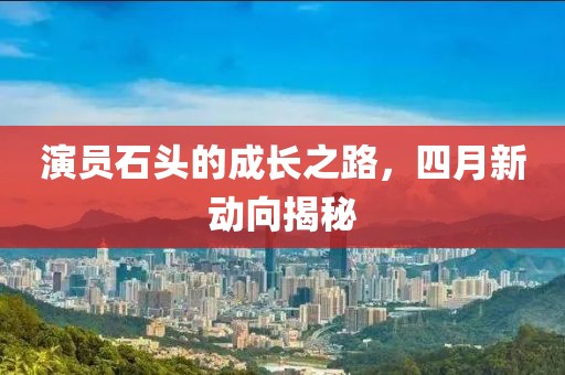演員石頭的成長之路，四月新動向揭秘