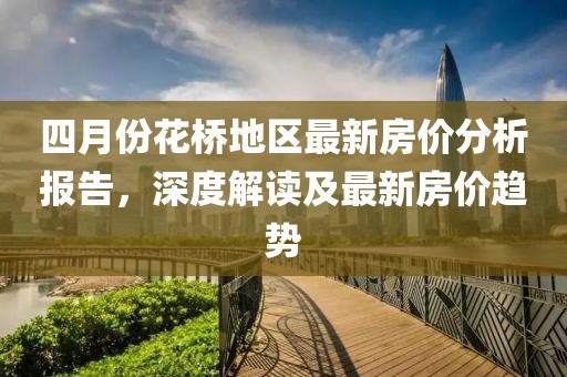 四月份花橋地區最新房價分析報告，深度解讀及最新房價趨勢