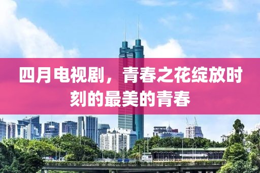 四月電視劇，青春之花綻放時刻的最美的青春