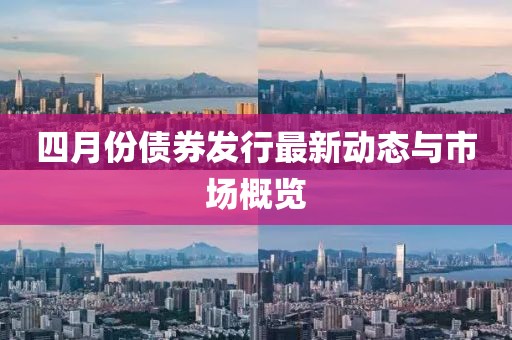 四月份債券發(fā)行最新動態(tài)與市場概覽