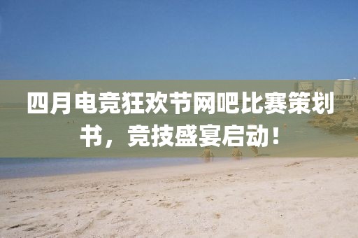 四月電競(jìng)狂歡節(jié)網(wǎng)吧比賽策劃書(shū)，競(jìng)技盛宴啟動(dòng)！