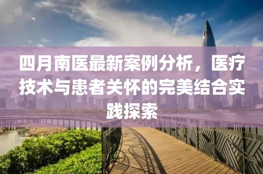 四月南醫(yī)最新案例分析，醫(yī)療技術(shù)與患者關(guān)懷的完美結(jié)合實(shí)踐探索