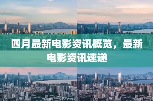 四月最新電影資訊概覽，最新電影資訊速遞