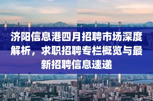 濟(jì)陽(yáng)信息港四月招聘市場(chǎng)深度解析，求職招聘專欄概覽與最新招聘信息速遞