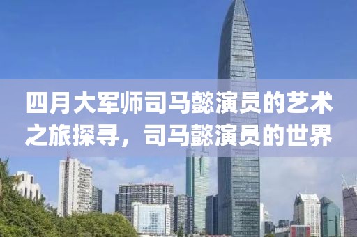 四月大軍師司馬懿演員的藝術之旅探尋，司馬懿演員的世界