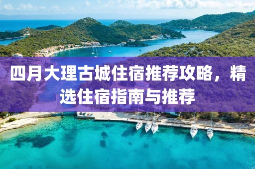四月大理古城住宿推薦攻略，精選住宿指南與推薦